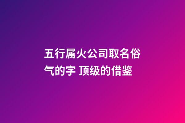 五行属火公司取名俗气的字 顶级的借鉴-第1张-公司起名-玄机派